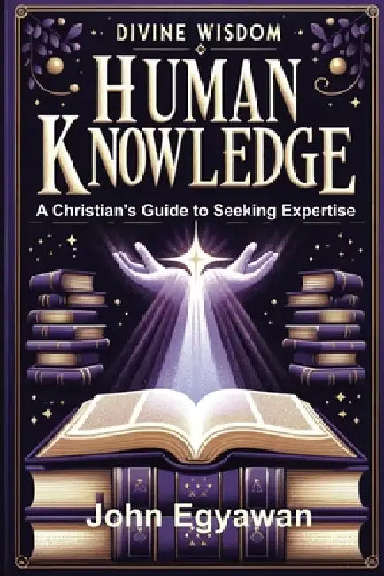 Divine Wisdom, Human Knowledge: A Christian's Guide to Seeking Expertise by John Egyawan
