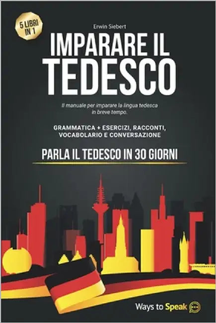 Imparare Il Tedesco in 30 Giorni: 5 Libri in 1: Il Manuale per imparare la lingua Tedesca in breve tempo con Grammatica Completa, Esercizi, Conversazi by To Speak, Ways