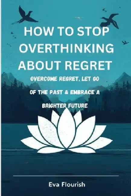 how to stop overthinking about regrets: how to stop overthinking about regrets by Eva Flourish