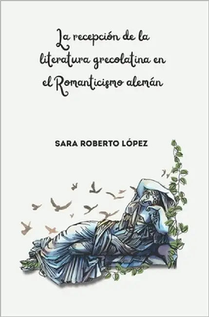 La Recepción de la Literatura Grecolatina en el Romanticismo Alemán: Trabajo Fin de Máster by Roberto López, Sara