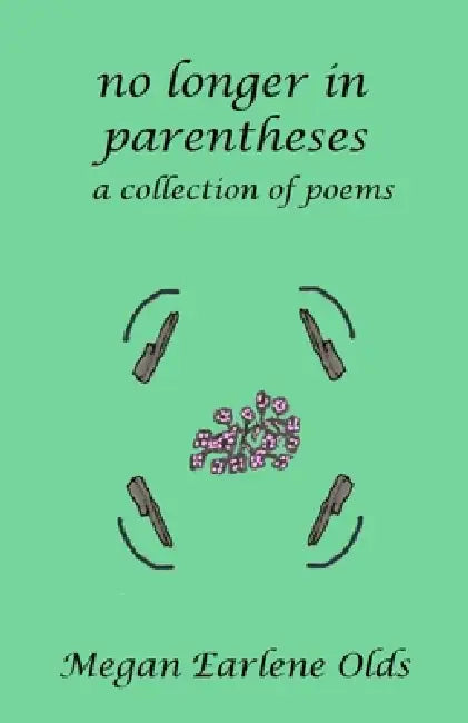 No Longer in Parentheses: A Collection of Poems by Megan Earlene Olds
