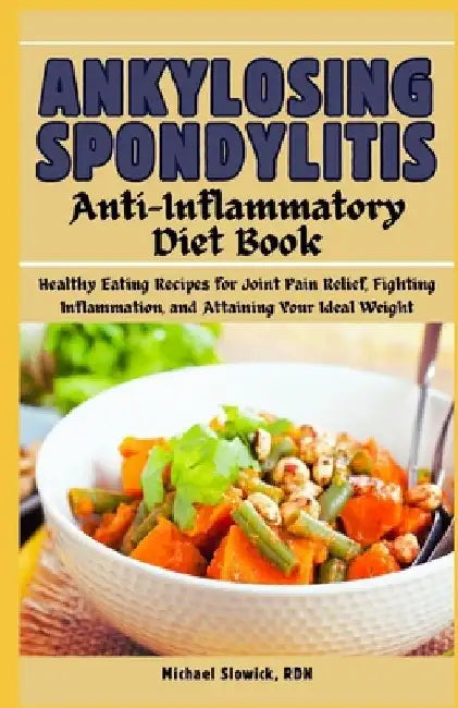 Ankylosing Spondylitis Anti-Inflammatory Diet Book: Healthy Eating Recipes for Joint Pain Relief, Fighting Inflammation, and Attaining Your Ideal Weig by Michael Slowick Rdn
