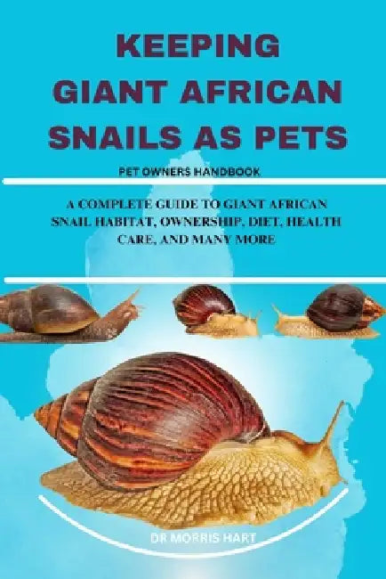 Keeping Giant African Snails as Pets: A Complete Guide to Giant African Snail Habitat, Ownership, Diet, Health Care, and Many More by Morris Hart