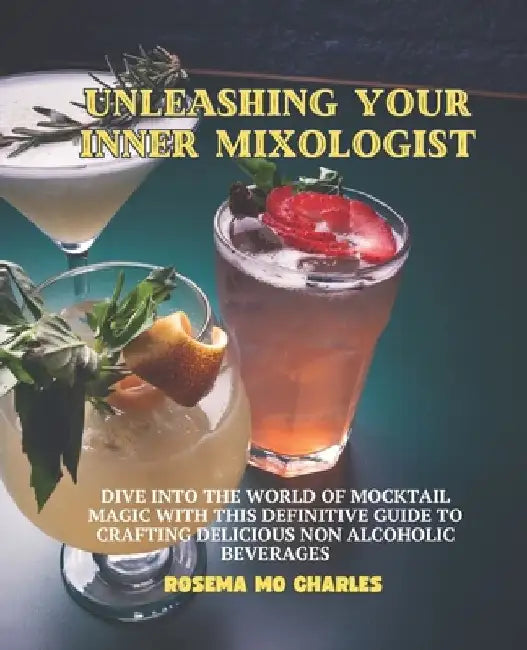 Unleashing Your Inner Mixologist: Dive into the World of Mocktail Magic with this Definitive Guide to Crafting Delicious Non Alcoholic Beverages by Rosema Mo Charles