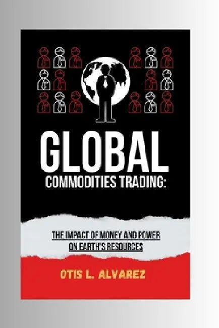 Global Commodities Trading: The Impact of Money and Power on Earth's Resources by Otis L. Alvarez