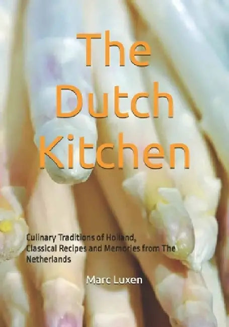 The Dutch Kitchen: Culinary Traditions of Holland, Classical Recipes and Memories from The Netherlands by Marc Luxen