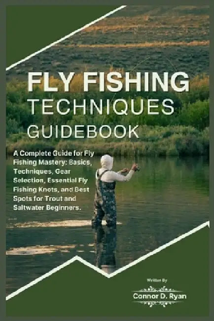 Fly Fishing Techniques Guidebook: A Complete Guide for Fly Fishing Mastery: Basics, Techniques, Gear Selection, Essential Fly Fishing Knots, and Best by Connor D. Ryan