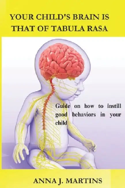 Your Child's Brain Is That of Tabula Rasa: Guide on How to Instill Good Behaviors in your Child; And be the Role Model to your Child. by Anna J. Martin