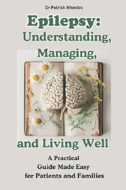 Epilepsy: Understanding, Managing, and Living Well: A Practical Guide Made Easy for Patients and Families: EPILEPSY: Natural The by Patrick Wisedoc