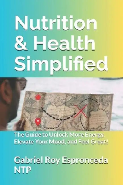 Nutrition & Health Simplified: The Guide to Unlock More Energy, Elevate Your Mood, and Feel Great! by Gabriel Roy Espronceda Ntp