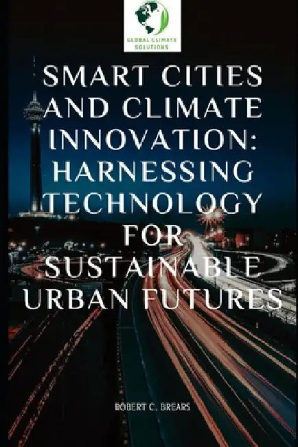 Smart Cities and Climate Innovation: Harnessing Technology for Sustainable Urban Futures by Robert C. Brears