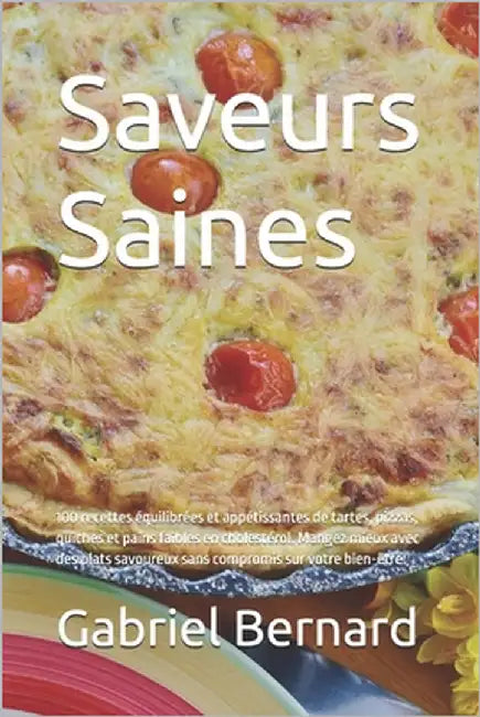 Saveurs Saines: 100 recettes équilibrées et appétissantes de tartes, pizzas, quiches et pains faibles en cholestérol. Mangez mieux ave by Bernard, Gabriel