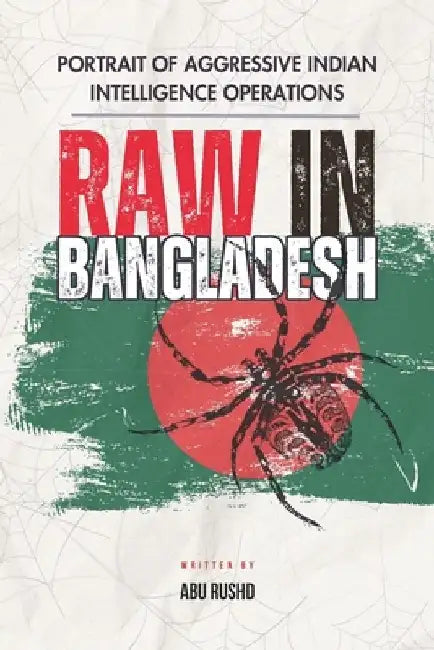 Raw in Bangladesh: Portrait of Aggressive Indian Intelligence Operations by Abu Rushd