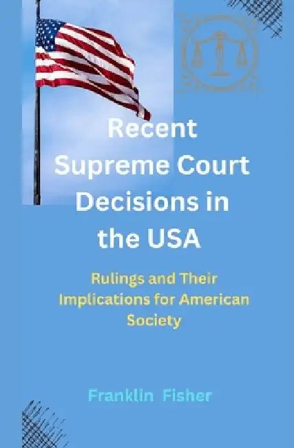 Recent Supreme Court Decisions in the USA: Rulings and Their Implications for American Society by Franklin Fisher