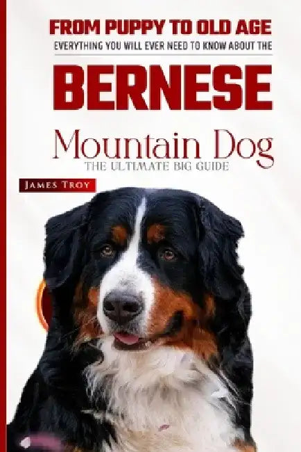 Bernese Mountain Dog - The Ultimate Owners Handbook: Choosing a puppy, Grooming, Health, Diet, House Training, Socializing, Care In Old Age And More by James Troy