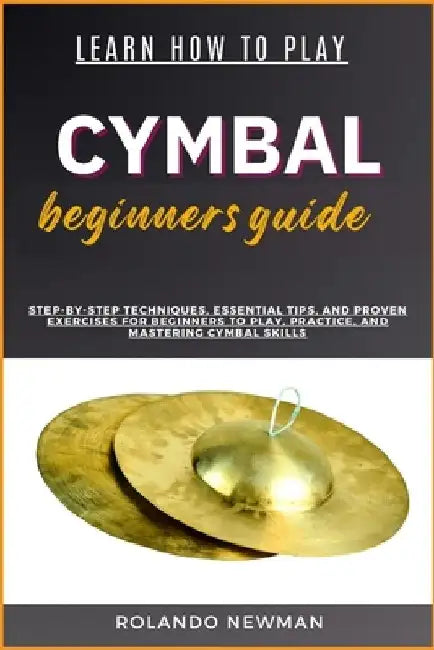 Learn How to Play Cymbal Beginners Guide: Step-By-Step Techniques, Essential Tips, And Proven Exercises For Beginners To Play, Practice, And Mastering by Rolando Newman