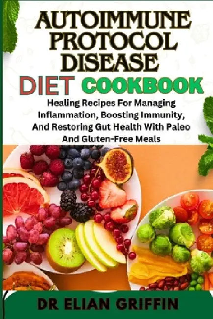 Autoimmune Protocol Disease Diet Cookbook: Healing Recipes For Managing Inflammation, Boosting Immunity, And Restoring Gut Health With Paleo And Glute by Elian Griffin