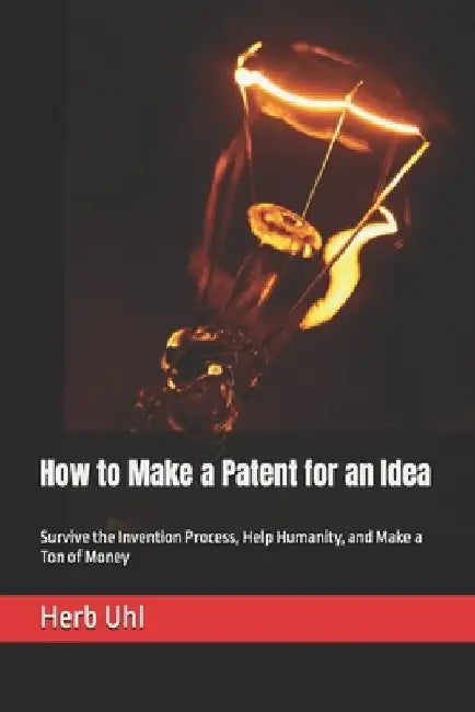 How to Make a Patent for an Idea: Survive the Invention Process, Help Humanity, and Make a Ton of Money by Herb Uhl