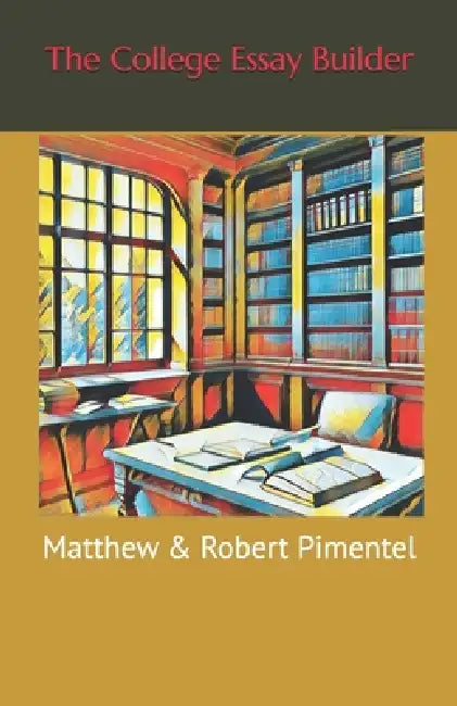 The College Essay Builder by Robert E. Pimentel, Matthew S. Pimentel