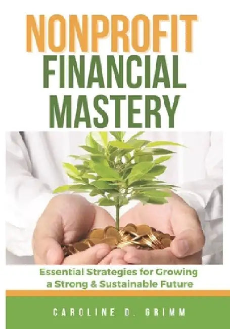Nonprofit Financial Mastery: Essential Strategies for Growing a Strong and Sustainable Future by Caroline D. Grimm