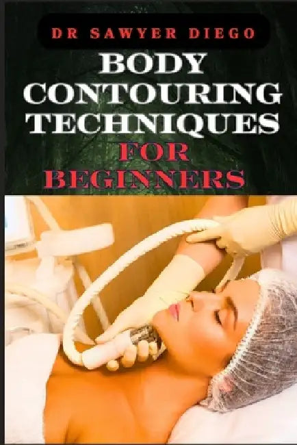 Body Contouring Techniques for Beginners: Sculpting, Shaping, And Toning Methods For Effective Fat Reduction And Muscle Definition by Sawyer Diego