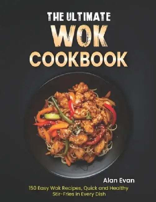 The Ultimate Wok Cookbook: 150 Easy Wok Recipes, Quick and Healthy Stir-Fries in Every Dish by Alan Evan