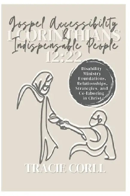Gospel Accessibility and Indispensable People: Disability Ministry, Foundations, Relationships, Programs, Strategies, and Co-laboring in Christ by Tracie Corll