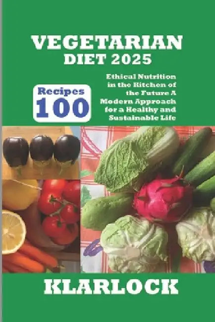 Vegetarian Diet 2025: 100 Recipes Ethical Nutrition in the Kitchen of the Future A Modern Approach for a Healthy and Sustainable Life by Klarlock