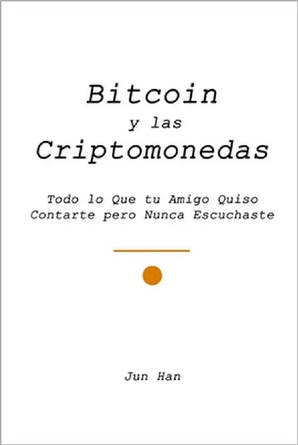 Bitcoin Y Las Criptomonedas: Todo lo Que tu Amigo Quiso Contarte pero Nunca Escuchaste by Han, Jun