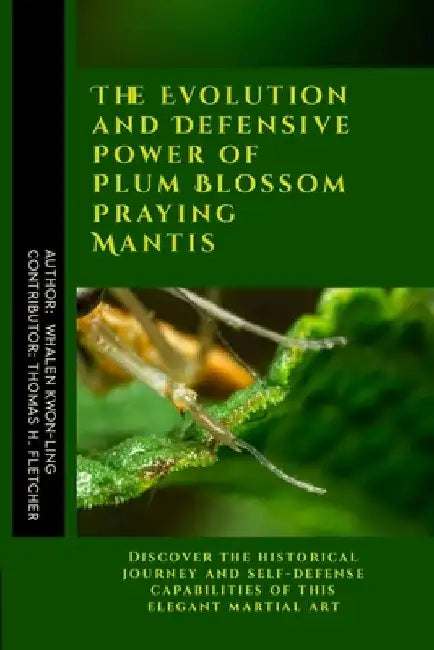 The Evolution and Defensive Power of Plum Blossom Praying Mantis: Discover the historical journey and self-defense capabilities of this elegant martia by Thomas H. Fletcher
