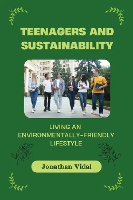 Teenagers and Sustainability: Living an Environmentally-Friendly Lifestyle by Jonathan Vidal