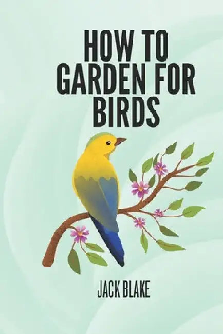 How To Garden For Birds by Jack Blake