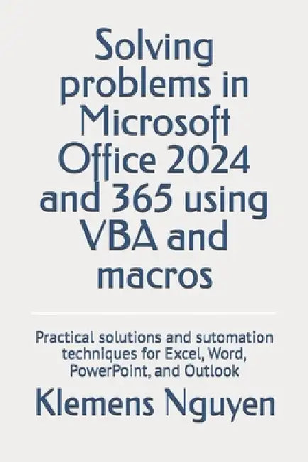 Solving problems in Microsoft Office 2024 and 365 using VBA and macros: Practical solutions and sutomation techniques for Excel, Word, PowerPoint, and by Klemens Nguyen