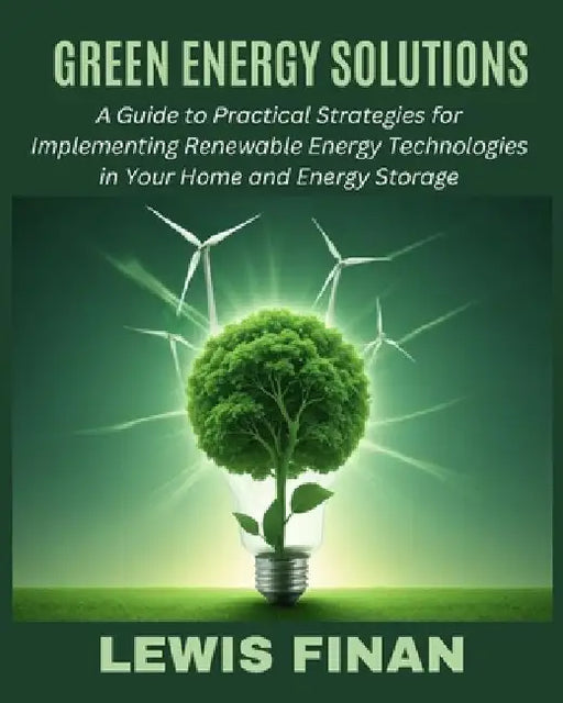 Green Energy Solutions: A Guide to Practical Strategies for Implementing Renewable Energy Technologies in Your Home and Energy Storage by Lewis Finan