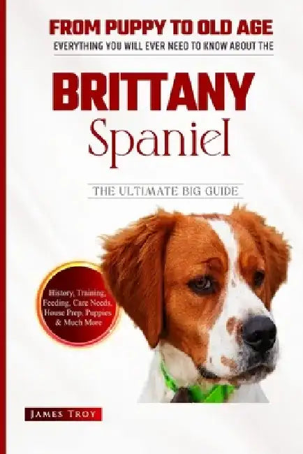 Brittany Spaniel - The Ultimate Owners Handbook: Choosing a puppy, Grooming, Health, Diet, House Training, Socializing, Care In Old Age And More by James Troy