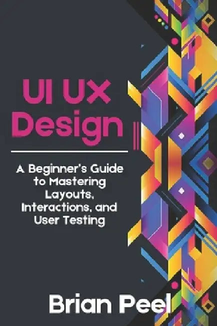 UI UX Design: A Beginner's Guide to Mastering Layouts, Interactions, and User Testing by Brian Peel