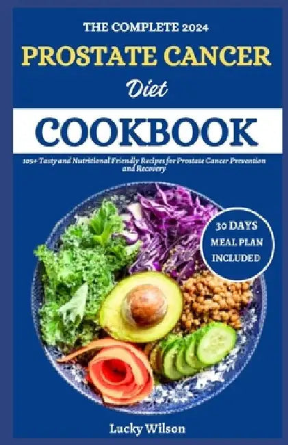 The Complete 2024 Prostate Cancer Diet Cookbook: 105+ Tasty and Nutritional Friendly Recipes for Prostate Cancer Prevention and Recovery by Lucky Wilson