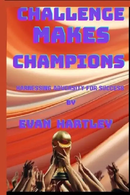 Challenge Makes Champions: Harnessing Adversity for Success by Evan Hartley