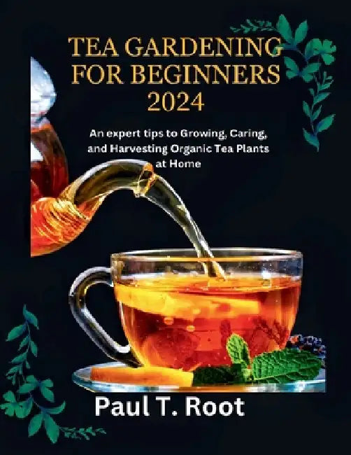 Tea Gardening for Beginners 2024: An expert tips to Growing, Caring, and Harvesting Organic Tea Plants at Home by Paul T. Root