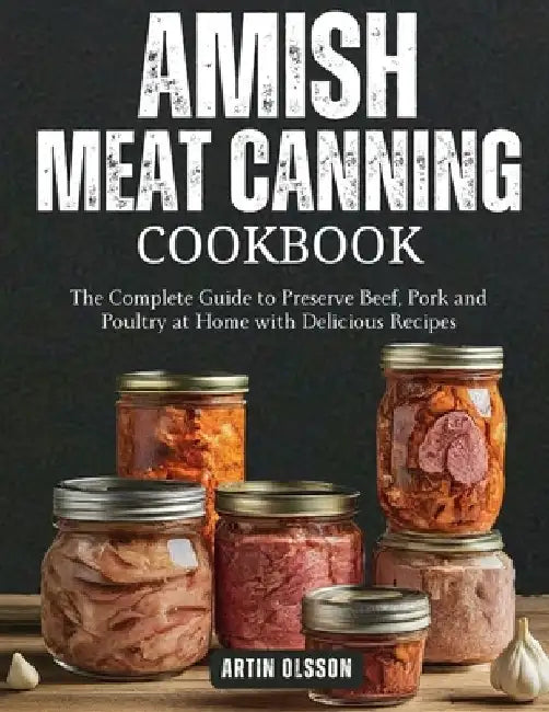 Amish Canning Meat Cookbook: The Complete Guide to Preserve Beef, Pork and Poultry at Home with Delicious Recipes by Artin Olsson