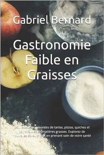 Gastronomie Faible en Graisses: 250 recettes innovantes de tartes, pizzas, quiches et pains faibles en matières grasses. Explorez de nouvelles saveurs by Bernard, Gabriel