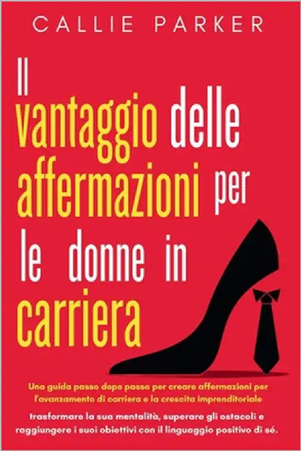 Il vantaggio delle affermazioni per le donne in carriera: Una guida passo dopo passo per creare affermazioni per l'avanzamento di carriera e la cresci by Parker, Callie