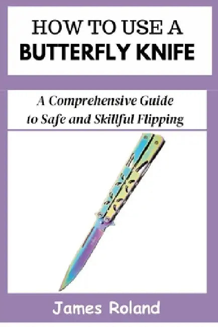 How to Use a Butterfly Knife: A Comprehensive Guide to Safe and Skillful Flipping by James Roland