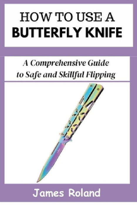 How to Use a Butterfly Knife: A Comprehensive Guide to Safe and Skillful Flipping by James Roland