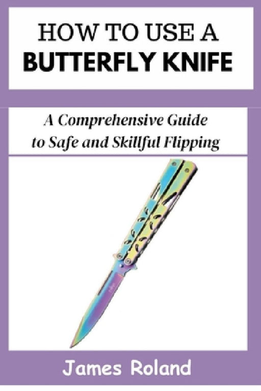 How to Use a Butterfly Knife: A Comprehensive Guide to Safe and Skillful Flipping by James Roland