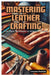 Mastering Leather Crafting: From Basic Techniques to Advanced Projects by Greyson Fredrick