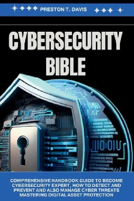 cybersecurity Bible: Comprehensive Handbook Guide to Become Cybersecurity Expert, how to Detect and Prevent and also Manage Cyber Threats M by Preston T. Davis