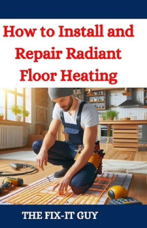How to Install and Repair Radiant Floor Heating: A DIY Guide to Energy-Efficient Home Comfort with Step-by-Step Instructions for Underfloor Heating Sy by The Fix-It Guy