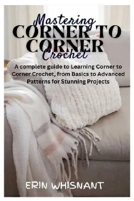 Mastering Corner to Corner Crochet: A complete guide to Learning Corner to Corner Crochet, from Basics to Advanced Patterns for Stunning Projects by Erin Whisnant