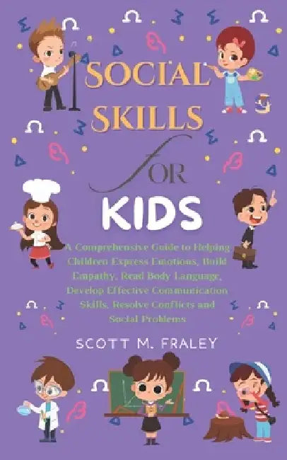 Social Skills for Kids: A Comprehensive Guide to Helping Children Express Emotions, Build Empathy, Read Body Language, Develop Effective Commu by Scott M. Fraley